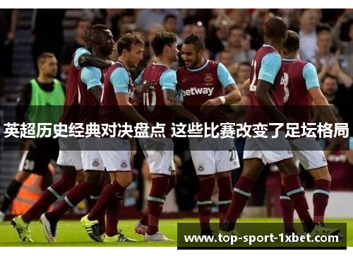 英超历史经典对决盘点 这些比赛改变了足坛格局
