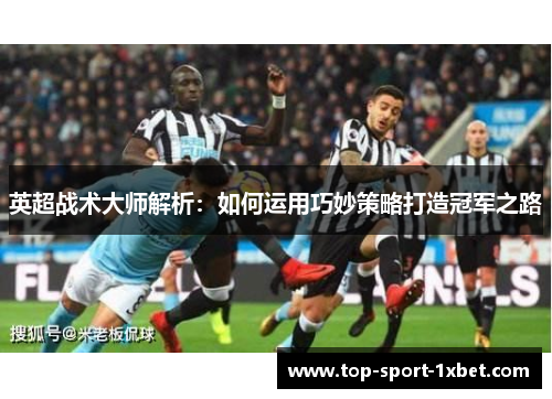 英超战术大师解析:如何运用巧妙策略打造冠军之路 英超战术大师解析:如何运用巧妙策略打造冠军之路