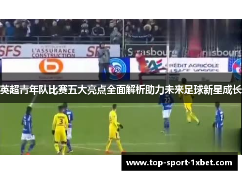 英超青年队比赛五大亮点全面解析助力未来足球新星成长 英超青年队比赛五大亮点全面解析助力未来足球新星成长