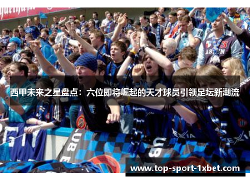 西甲未来之星盘点：六位即将崛起的天才球员引领足坛新潮流