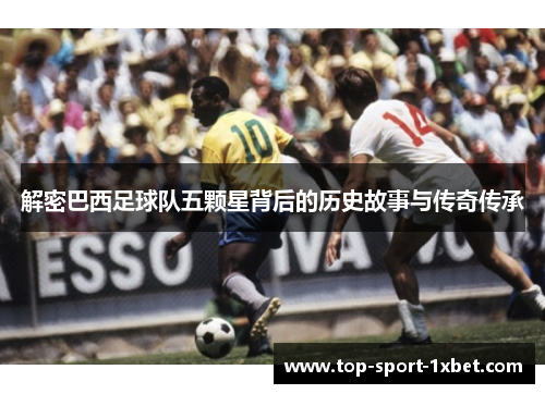 解密巴西足球队五颗星背后的历史故事与传奇传承