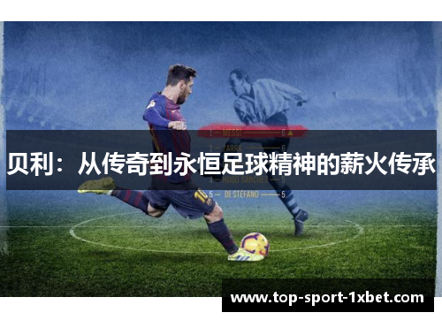 贝利:从传奇到永恒足球精神的薪火传承 贝利:从传奇到永恒足球精神的薪火传承