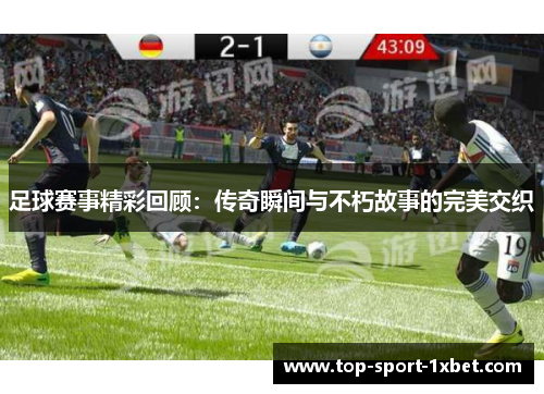 足球赛事精彩回顾:传奇瞬间与不朽故事的完美交织 足球赛事精彩回顾:传奇瞬间与不朽故事的完美交织
