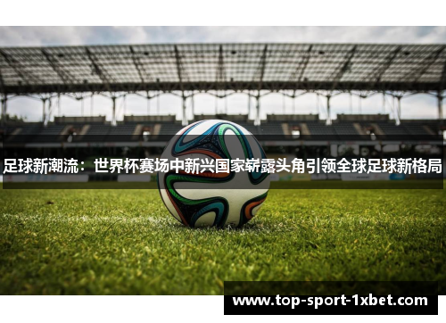 足球新潮流:世界杯赛场中新兴国家崭露头角引领全球足球新格局 足球新潮流:世界杯赛场中新兴国家崭露头角引领全球足球新格局