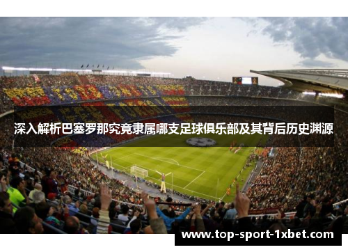 深入解析巴塞罗那究竟隶属哪支足球俱乐部及其背后历史渊源 深入解析巴塞罗那究竟隶属哪支足球俱乐部及其背后历史渊源