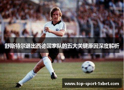 舒斯特尔退出西德国家队的五大关键原因深度解析 舒斯特尔退出西德国家队的五大关键原因深度解析