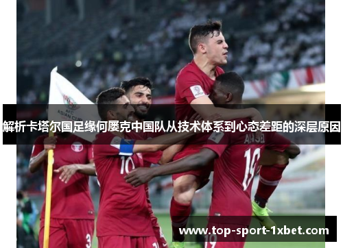 解析卡塔尔国足缘何屡克中国队从技术体系到心态差距的深层原因 解析卡塔尔国足缘何屡克中国队从技术体系到心态差距的深层原因