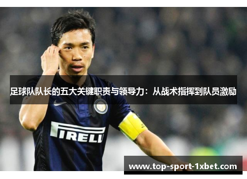 足球队队长的五大关键职责与领导力:从战术指挥到队员激励 足球队队长的五大关键职责与领导力:从战术指挥到队员激励