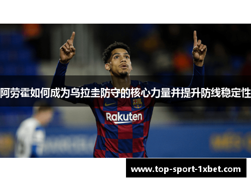 阿劳霍如何成为乌拉圭防守的核心力量并提升防线稳定性