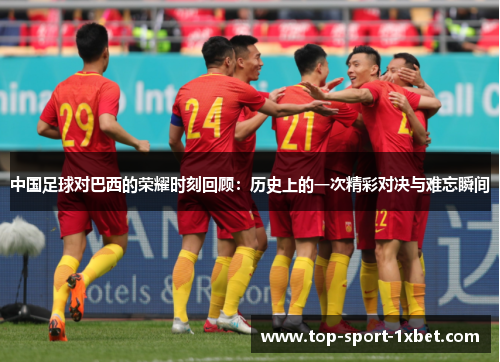 中国足球对巴西的荣耀时刻回顾：历史上的一次精彩对决与难忘瞬间