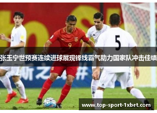 张玉宁世预赛连续进球展现锋线霸气助力国家队冲击佳绩 张玉宁世预赛连续进球展现锋线霸气助力国家队冲击佳绩