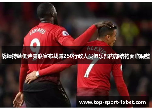 战绩持续低迷曼联宣布裁减250行政人员俱乐部内部结构面临调整 战绩持续低迷曼联宣布裁减250行政人员俱乐部内部结构面临调整