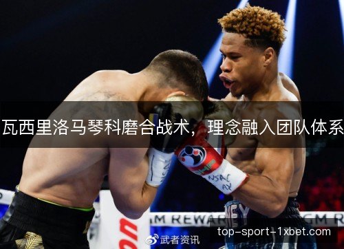 瓦西里洛马琴科磨合战术，理念融入团队体系